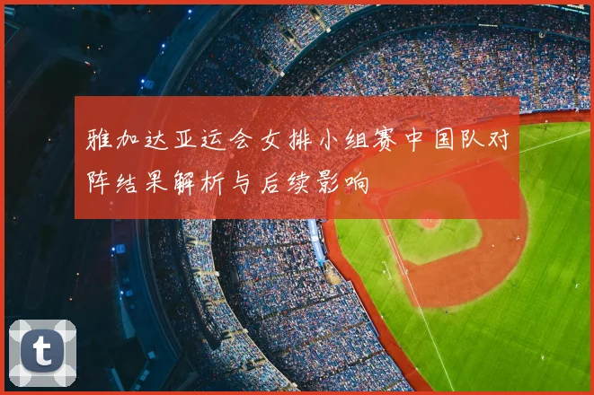 雅加达亚运会女排小组赛中国队对阵结果解析与后续影响
