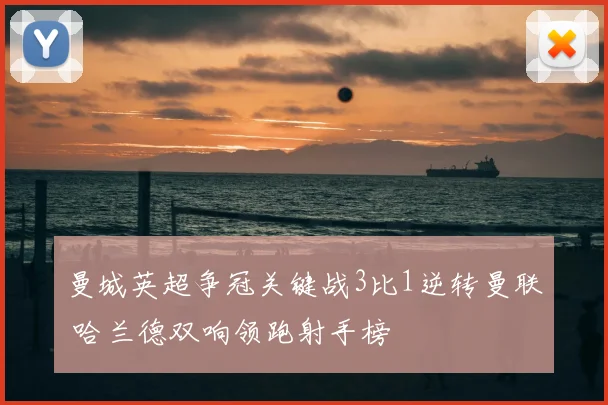 曼城英超争冠关键战3比1逆转曼联 哈兰德双响领跑射手榜