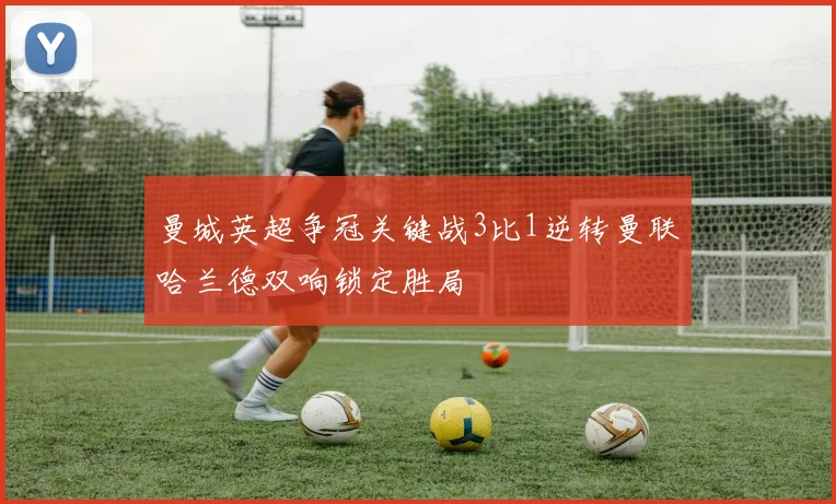 曼城英超争冠关键战3比1逆转曼联哈兰德双响锁定胜局