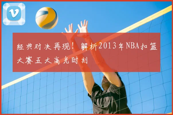 经典对决再现！解析2013年NBA扣篮大赛五大高光时刻