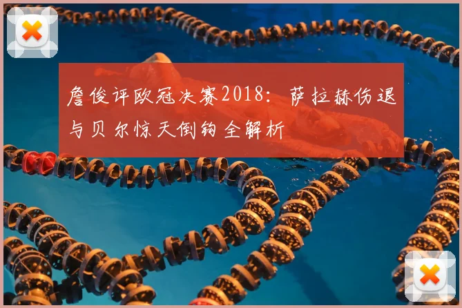 詹俊评欧冠决赛2018：萨拉赫伤退与贝尔惊天倒钩全解析