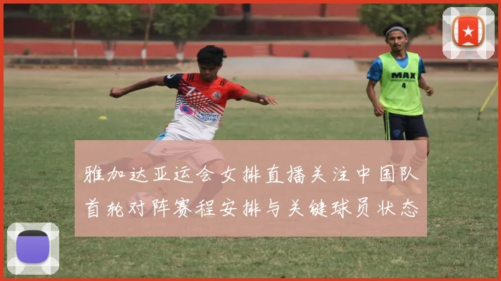 雅加达亚运会女排直播关注中国队首轮对阵赛程安排与关键球员状态