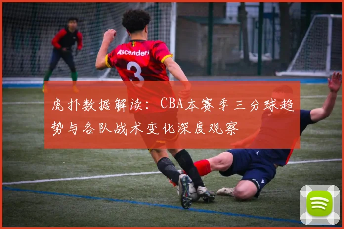 虎扑数据解读：CBA本赛季三分球趋势与各队战术变化深度观察