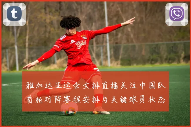 雅加达亚运会女排直播关注中国队首轮对阵赛程安排与关键球员状态