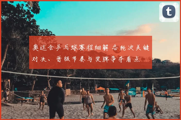 奥运会乒乓球赛程细解 各轮次关键对决、晋级节奏与奖牌争夺看点