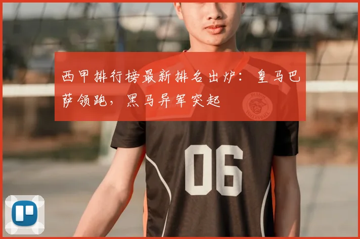 西甲排行榜最新排名出炉：皇马巴萨领跑，黑马异军突起
