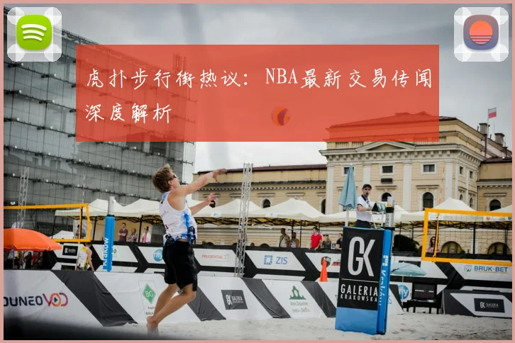虎扑步行街热议：NBA最新交易传闻深度解析